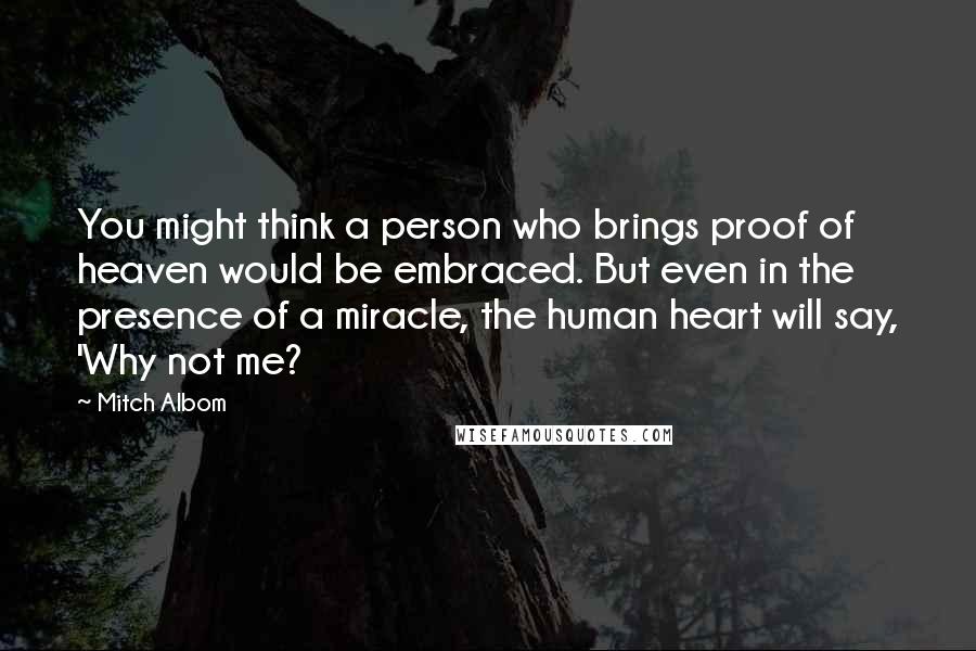 Mitch Albom Quotes: You might think a person who brings proof of heaven would be embraced. But even in the presence of a miracle, the human heart will say, 'Why not me?