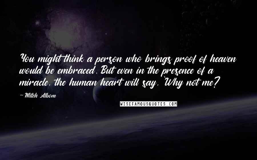 Mitch Albom Quotes: You might think a person who brings proof of heaven would be embraced. But even in the presence of a miracle, the human heart will say, 'Why not me?