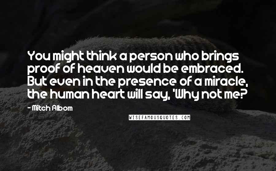 Mitch Albom Quotes: You might think a person who brings proof of heaven would be embraced. But even in the presence of a miracle, the human heart will say, 'Why not me?