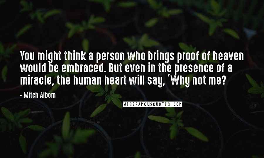 Mitch Albom Quotes: You might think a person who brings proof of heaven would be embraced. But even in the presence of a miracle, the human heart will say, 'Why not me?