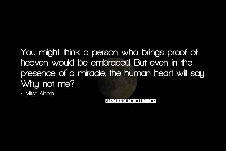 Mitch Albom Quotes: You might think a person who brings proof of heaven would be embraced. But even in the presence of a miracle, the human heart will say, 'Why not me?