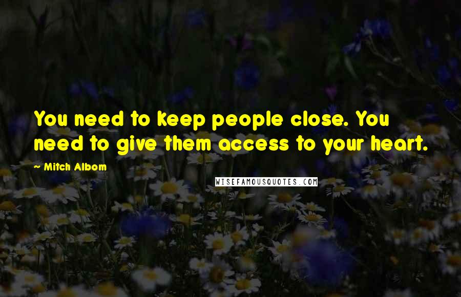 Mitch Albom Quotes: You need to keep people close. You need to give them access to your heart.