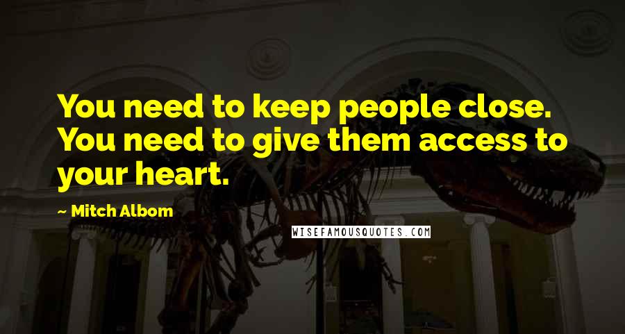 Mitch Albom Quotes: You need to keep people close. You need to give them access to your heart.