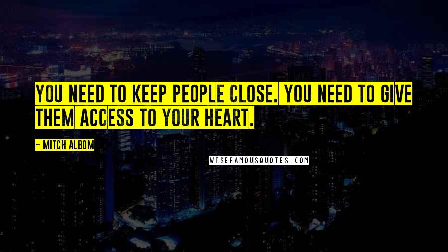 Mitch Albom Quotes: You need to keep people close. You need to give them access to your heart.