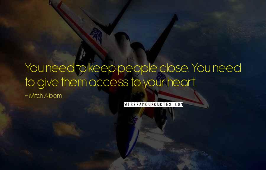 Mitch Albom Quotes: You need to keep people close. You need to give them access to your heart.