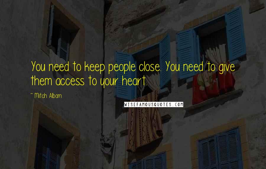 Mitch Albom Quotes: You need to keep people close. You need to give them access to your heart.