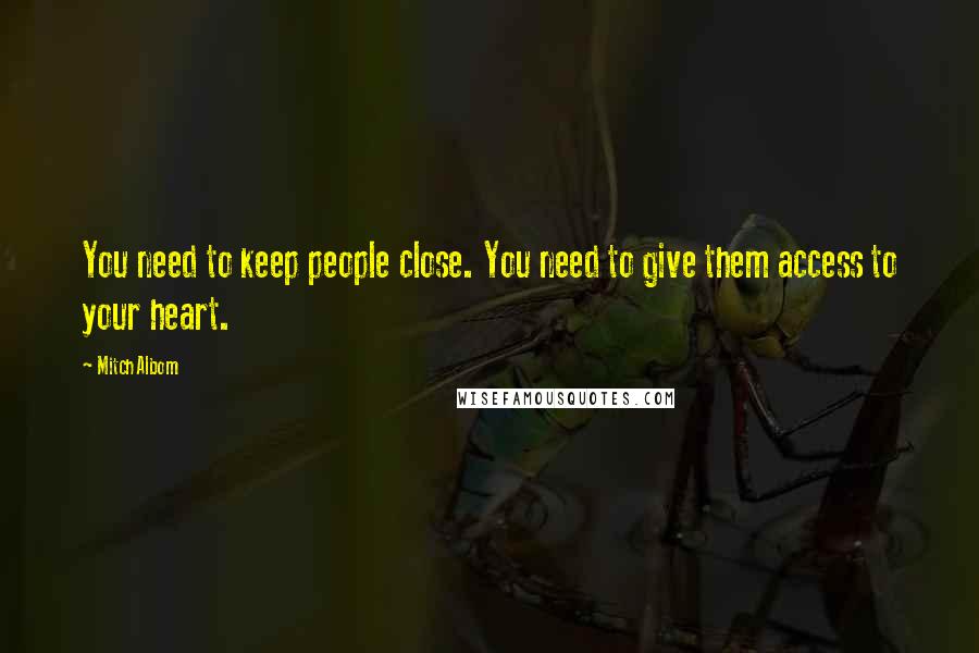 Mitch Albom Quotes: You need to keep people close. You need to give them access to your heart.