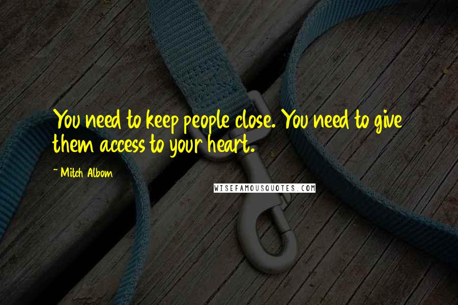 Mitch Albom Quotes: You need to keep people close. You need to give them access to your heart.