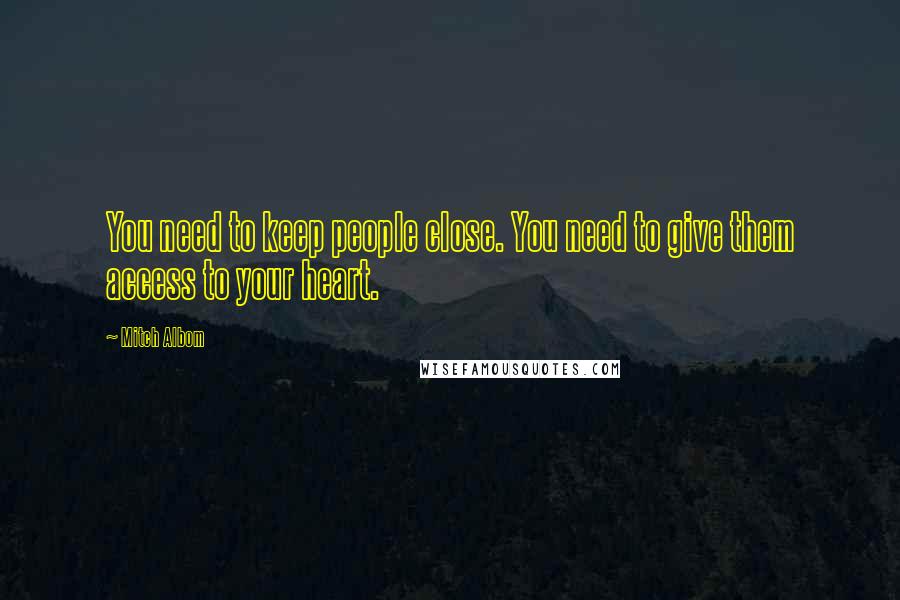 Mitch Albom Quotes: You need to keep people close. You need to give them access to your heart.