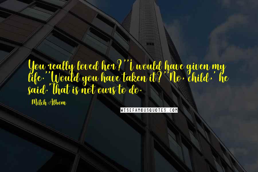 Mitch Albom Quotes: You really loved her?''I would have given my life.''Would you have taken it?''No, child,' he said.'That is not ours to do.