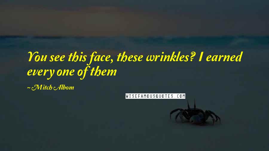 Mitch Albom Quotes: You see this face, these wrinkles? I earned every one of them