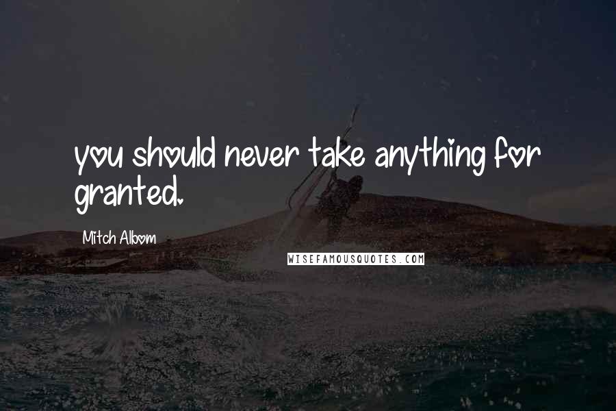 Mitch Albom Quotes: you should never take anything for granted.