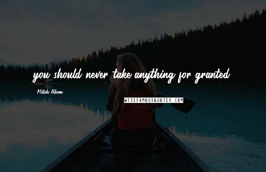 Mitch Albom Quotes: you should never take anything for granted.