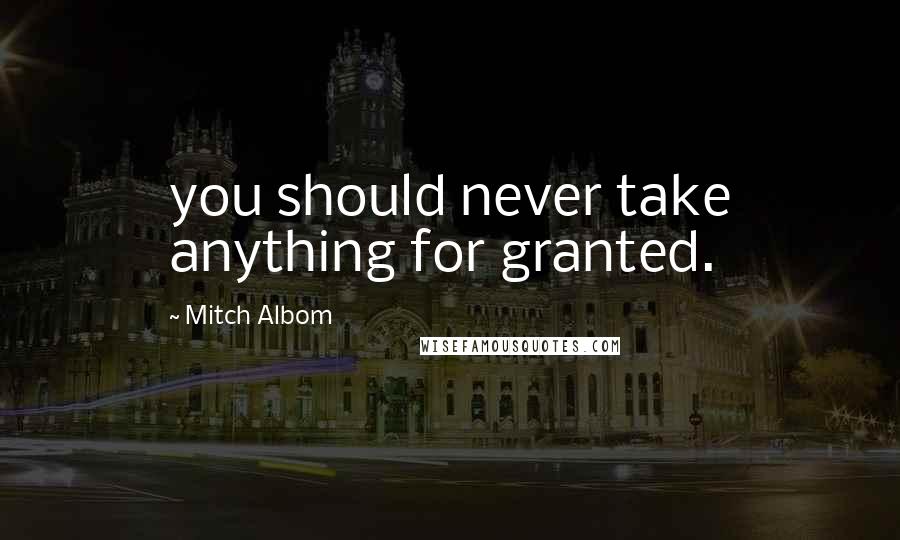 Mitch Albom Quotes: you should never take anything for granted.