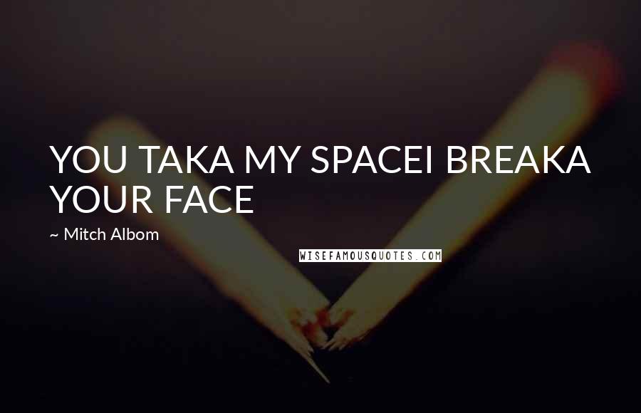 Mitch Albom Quotes: YOU TAKA MY SPACEI BREAKA YOUR FACE