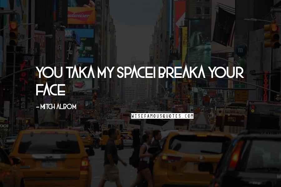 Mitch Albom Quotes: YOU TAKA MY SPACEI BREAKA YOUR FACE