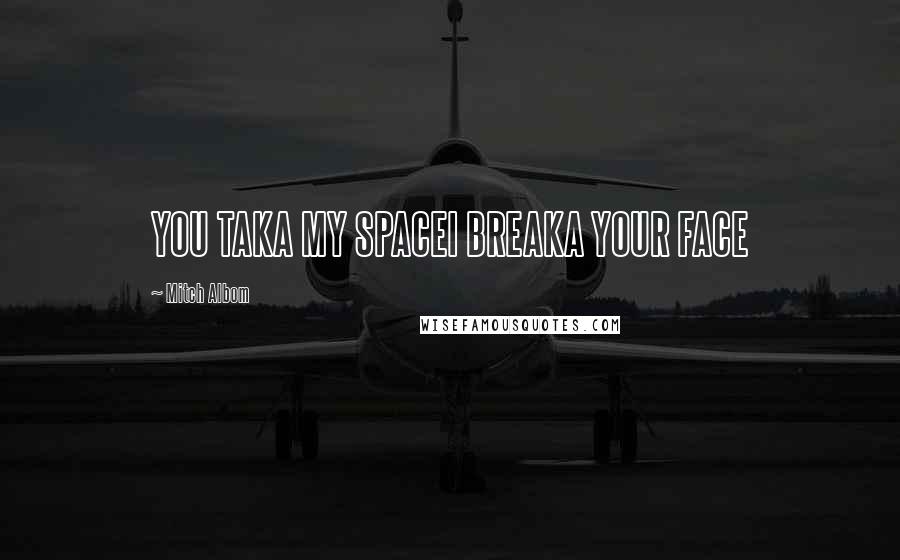 Mitch Albom Quotes: YOU TAKA MY SPACEI BREAKA YOUR FACE