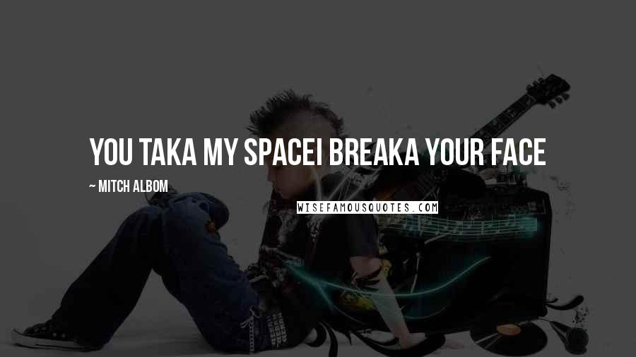 Mitch Albom Quotes: YOU TAKA MY SPACEI BREAKA YOUR FACE