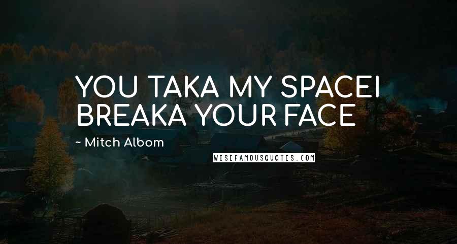 Mitch Albom Quotes: YOU TAKA MY SPACEI BREAKA YOUR FACE