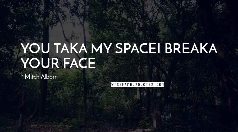 Mitch Albom Quotes: YOU TAKA MY SPACEI BREAKA YOUR FACE