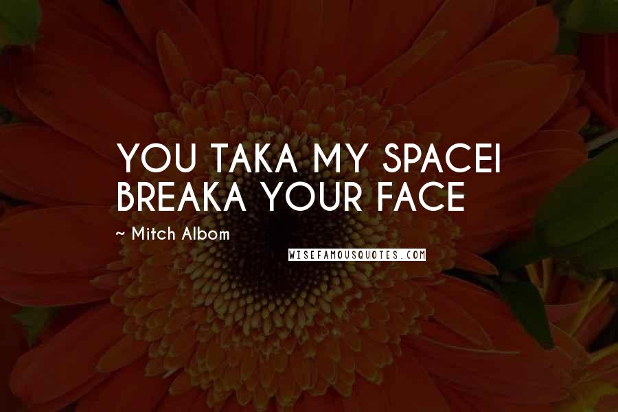 Mitch Albom Quotes: YOU TAKA MY SPACEI BREAKA YOUR FACE