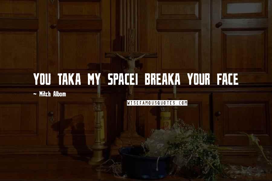 Mitch Albom Quotes: YOU TAKA MY SPACEI BREAKA YOUR FACE