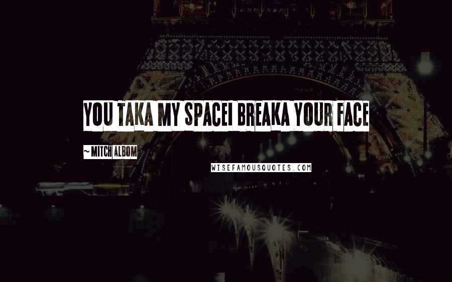 Mitch Albom Quotes: YOU TAKA MY SPACEI BREAKA YOUR FACE