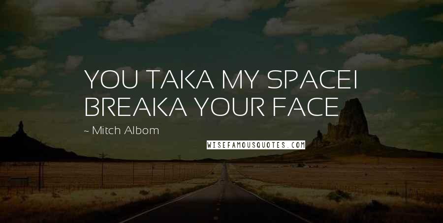 Mitch Albom Quotes: YOU TAKA MY SPACEI BREAKA YOUR FACE