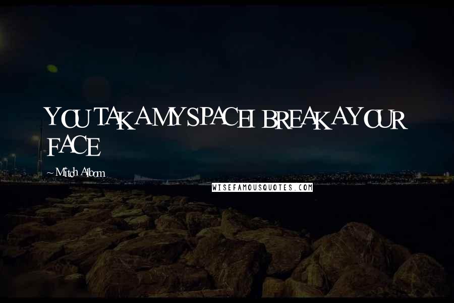 Mitch Albom Quotes: YOU TAKA MY SPACEI BREAKA YOUR FACE