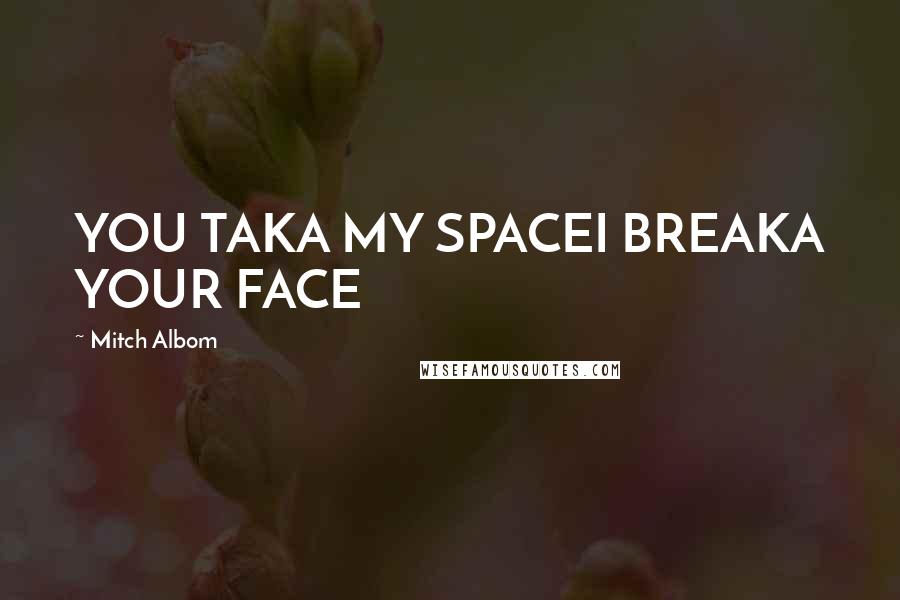 Mitch Albom Quotes: YOU TAKA MY SPACEI BREAKA YOUR FACE