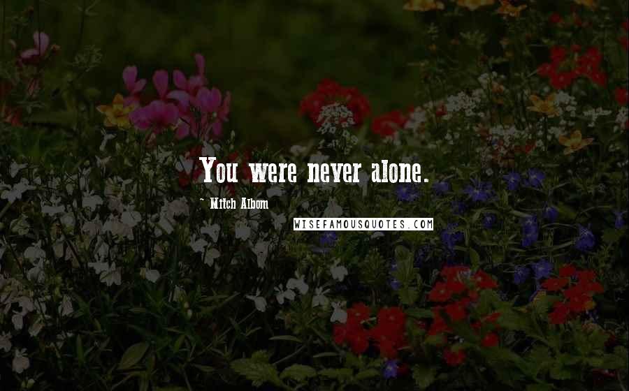 Mitch Albom Quotes: You were never alone.