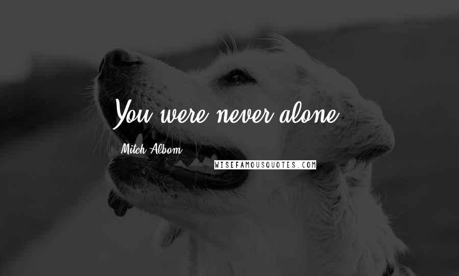 Mitch Albom Quotes: You were never alone.