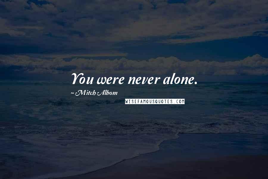 Mitch Albom Quotes: You were never alone.