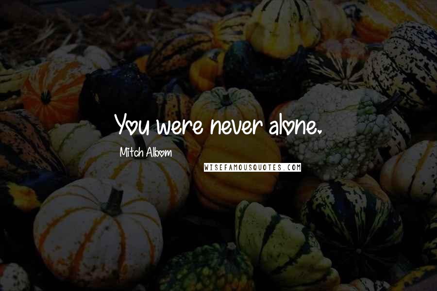 Mitch Albom Quotes: You were never alone.