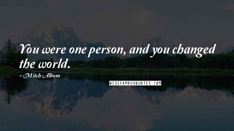 Mitch Albom Quotes: You were one person, and you changed the world.