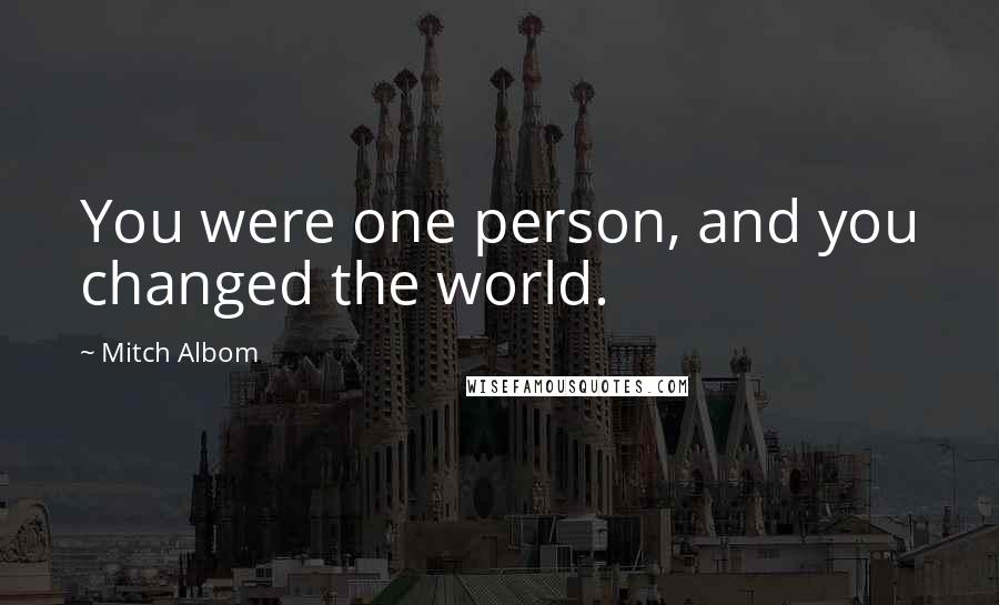 Mitch Albom Quotes: You were one person, and you changed the world.