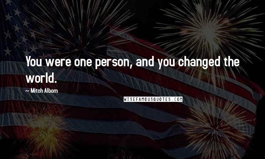 Mitch Albom Quotes: You were one person, and you changed the world.