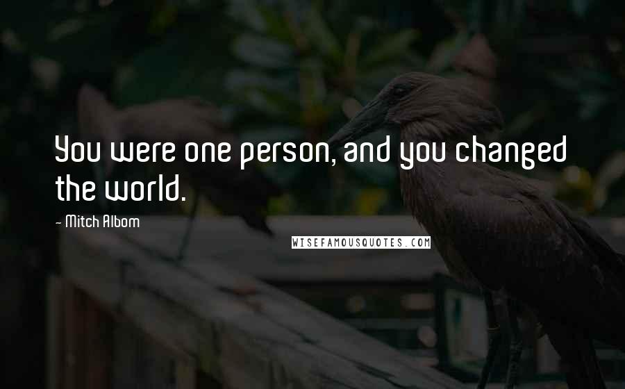 Mitch Albom Quotes: You were one person, and you changed the world.