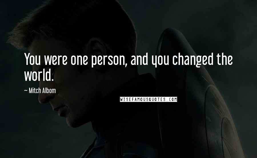 Mitch Albom Quotes: You were one person, and you changed the world.