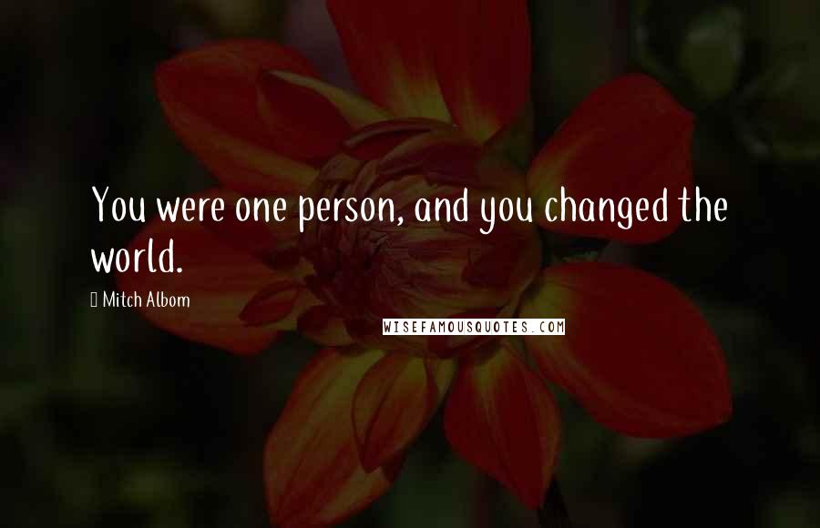 Mitch Albom Quotes: You were one person, and you changed the world.