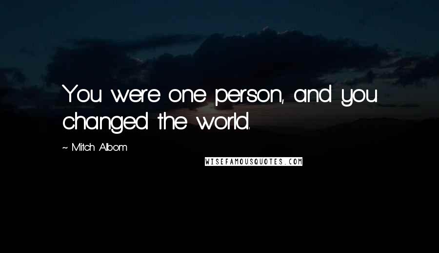 Mitch Albom Quotes: You were one person, and you changed the world.