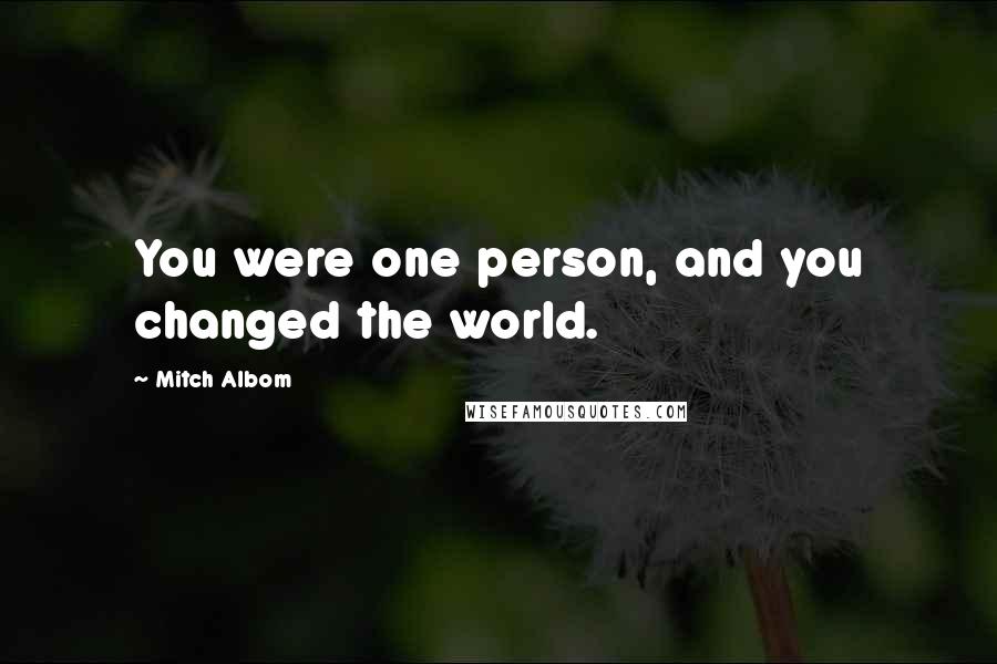 Mitch Albom Quotes: You were one person, and you changed the world.