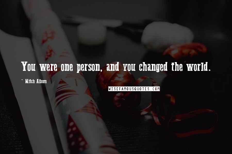 Mitch Albom Quotes: You were one person, and you changed the world.