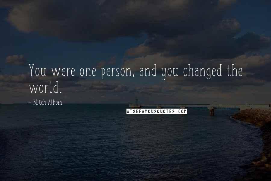 Mitch Albom Quotes: You were one person, and you changed the world.