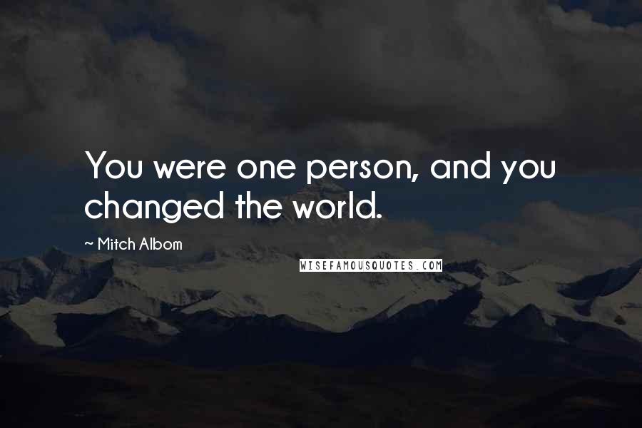 Mitch Albom Quotes: You were one person, and you changed the world.