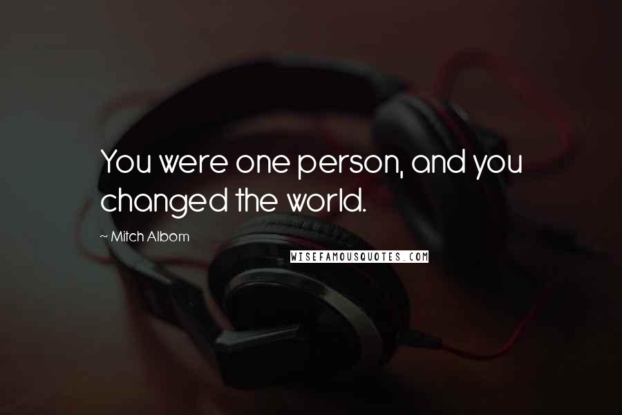 Mitch Albom Quotes: You were one person, and you changed the world.