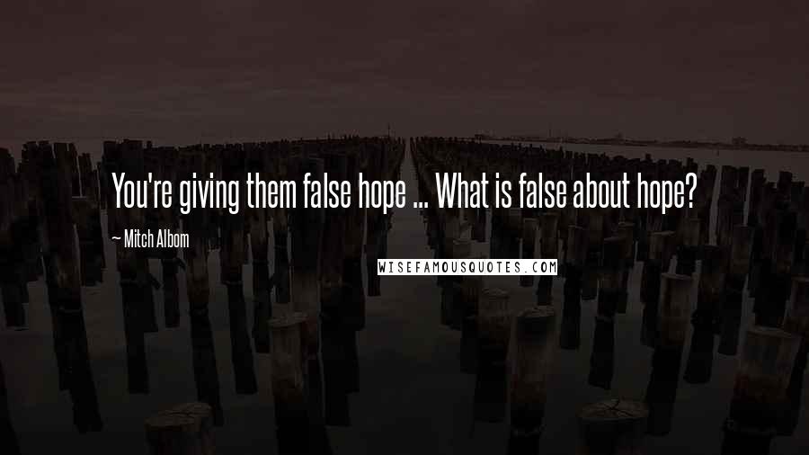 Mitch Albom Quotes: You're giving them false hope ... What is false about hope?