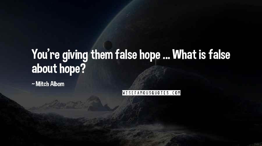 Mitch Albom Quotes: You're giving them false hope ... What is false about hope?