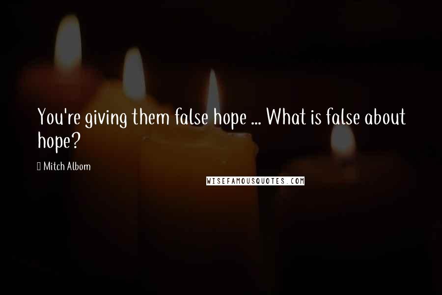 Mitch Albom Quotes: You're giving them false hope ... What is false about hope?