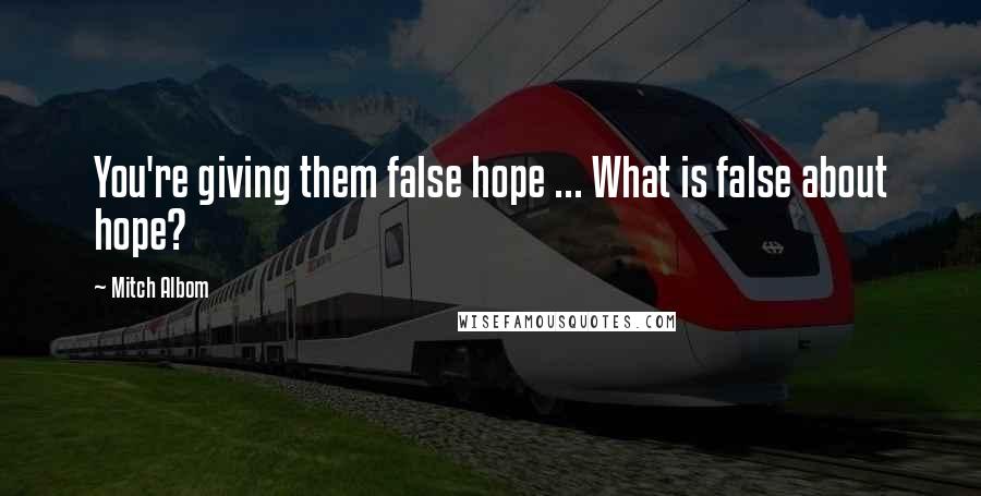 Mitch Albom Quotes: You're giving them false hope ... What is false about hope?
